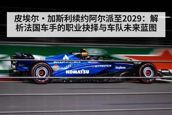 皮埃尔·加斯利续约阿尔派至2029：解析法国车手的职业抉择与车队未来蓝图
