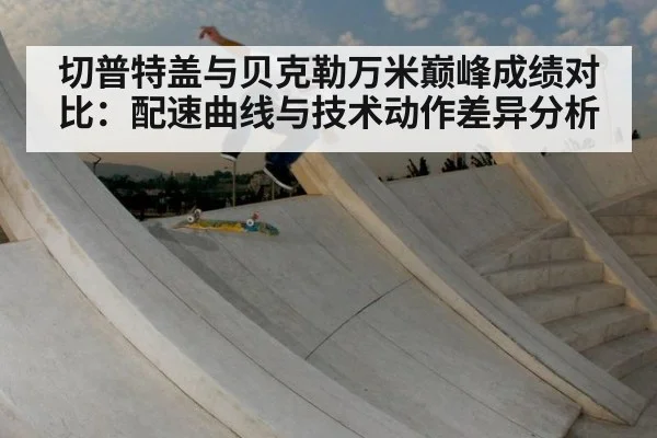 切普特盖与贝克勒万米巅峰成绩对比：配速曲线与技术动作差异分析