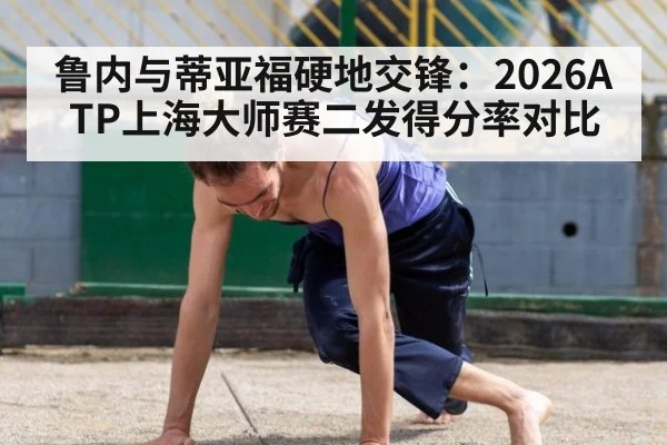 鲁内与蒂亚福硬地交锋:2026ATP上海大师赛二发得分率对比